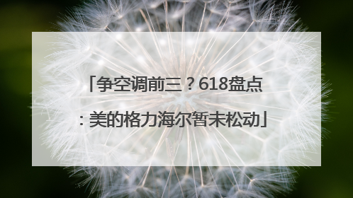 争空调前三？618盘点：美的格力海尔暂未松动