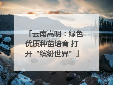 云南嵩明：绿色优质种苗培育 打开“缤纷世界”