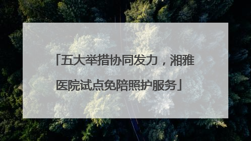 五大举措协同发力，湘雅医院试点免陪照护服务