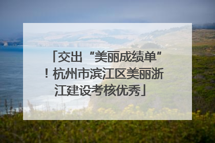 交出“美丽成绩单”！杭州市滨江区美丽浙江建设考核优秀