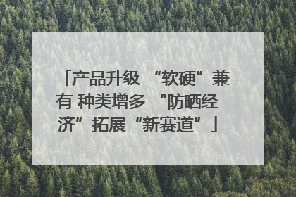 产品升级 “软硬”兼有 种类增多 “防晒经济”拓展“新赛道”