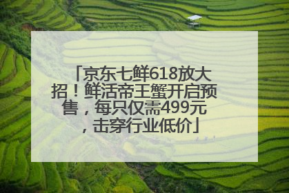 京东七鲜618放大招！鲜活帝王蟹开启预售，每只仅需499元，击穿行业低价