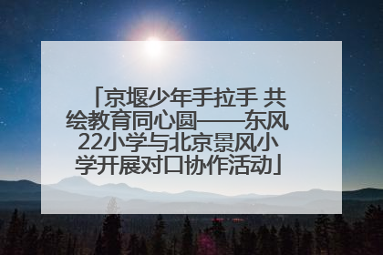 京堰少年手拉手 共绘教育同心圆——东风22小学与北京景风小学开展对口协作活动