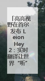 亮亮视野在首尔发布 Leion Hey2：实时翻译让世界“听”中国话