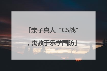 亲子真人“CS战”，寓教于乐学国防