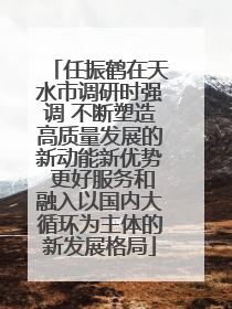 任振鹤在天水市调研时强调 不断塑造高质量发展的新动能新优势 更好服务和融入以国内大循环为主体的新发展格局