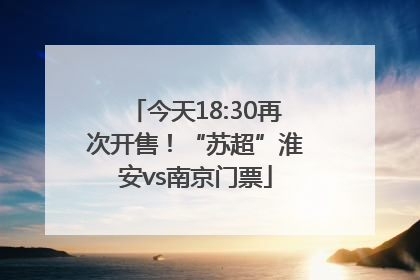 今天18:30再次开售！“苏超”淮安vs南京门票