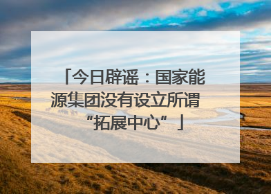 今日辟谣：国家能源集团没有设立所谓“拓展中心”