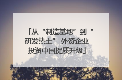 从“制造基地”到“研发热土” 外资企业投资中国提质升级