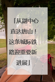 从副中心直达唐山！这条城际铁路迎重要新进展