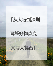 从太行到深圳 晋城好物点亮文博大舞台