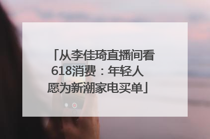 从李佳琦直播间看618消费：年轻人愿为新潮家电买单