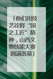 他们用技艺诠释“国之工匠”精神，山西文物技能大赛圆满落幕