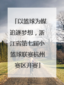 以篮球为媒追逐梦想，浙江省第七届小篮球联赛杭州赛区开赛