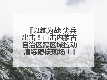 以练为战 尖兵出击！直击内蒙古自治区跨区域拉动演练硬核现场！