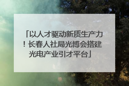 以人才驱动新质生产力！长春人社局光博会搭建光电产业引才平台