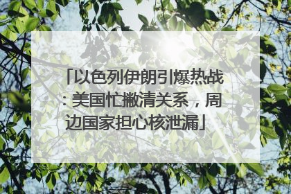 以色列伊朗引爆热战：美国忙撇清关系，周边国家担心核泄漏