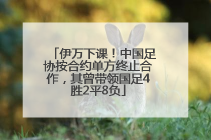 伊万下课！中国足协按合约单方终止合作，其曾带领国足4胜2平8负
