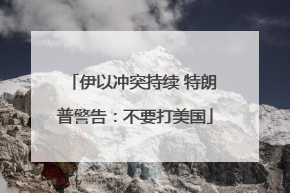 伊以冲突持续 特朗普警告：不要打美国