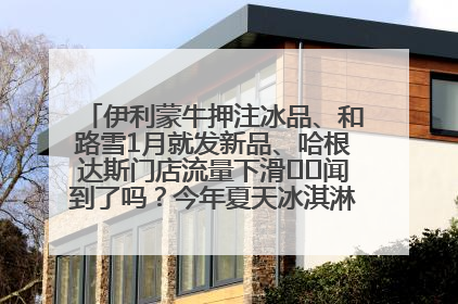 伊利蒙牛押注冰品、和路雪1月就发新品、哈根达斯门店流量下滑⋯⋯闻到了吗？今年夏天冰淇淋市场的火药味