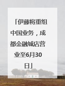 伊藤将重组中国业务，成都金融城店营业至6月30日