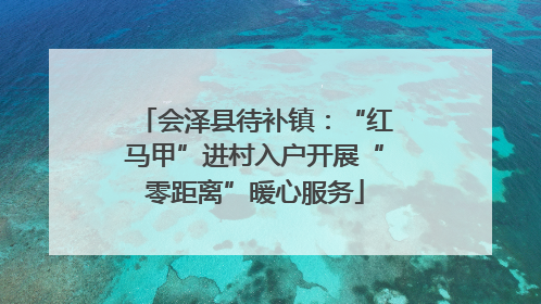 会泽县待补镇：“红马甲”进村入户开展“零距离”暖心服务