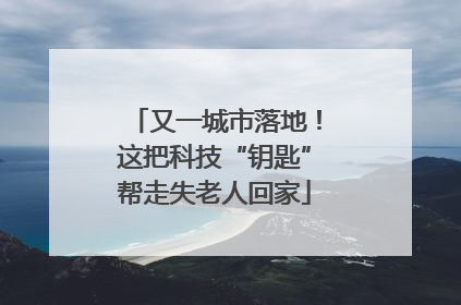 又一城市落地！这把科技“钥匙”帮走失老人回家