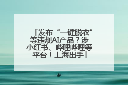 发布“一键脱衣”等违规AI产品？涉小红书、哔哩哔哩等平台！上海出手