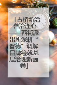 古桥新治 善治连心——西街派出所深耕“晋德”调解品牌绘就基层治理新画卷