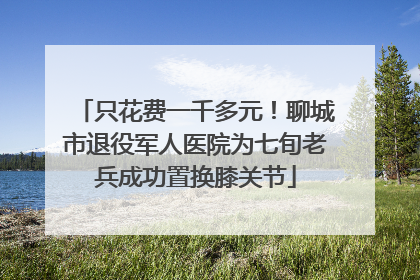 只花费一千多元！聊城市退役军人医院为七旬老兵成功置换膝关节