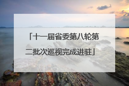 十一届省委第八轮第二批次巡视完成进驻