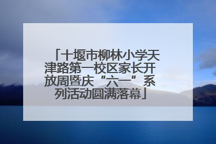 十堰市柳林小学天津路第一校区家长开放周暨庆“六一”系列活动圆满落幕