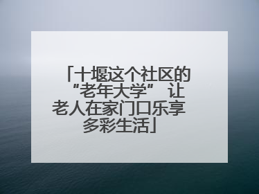 十堰这个社区的“老年大学” 让老人在家门口乐享多彩生活