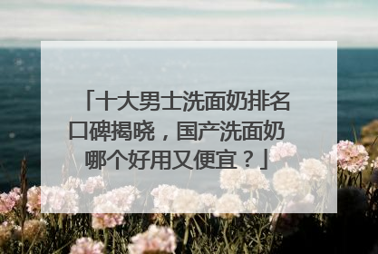 十大男士洗面奶排名口碑揭晓，国产洗面奶哪个好用又便宜？