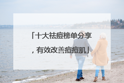 十大祛痘榜单分享，有效改善痘痘肌
