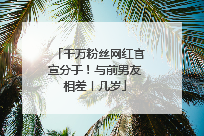千万粉丝网红官宣分手！与前男友相差十几岁