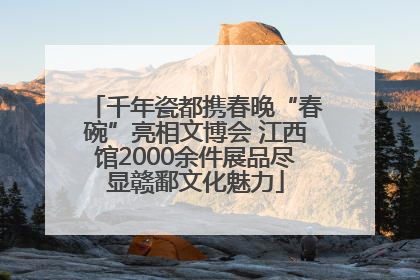 千年瓷都携春晚“春碗”亮相文博会 江西馆2000余件展品尽显赣鄱文化魅力