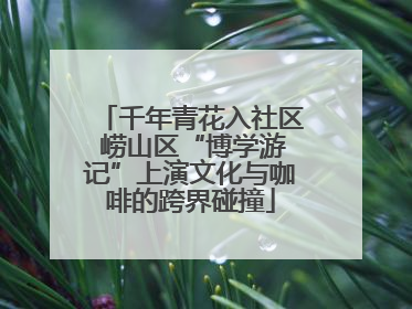 千年青花入社区 崂山区“博学游记”上演文化与咖啡的跨界碰撞