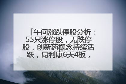 午间涨跌停股分析：55只涨停股，无跌停股，创新药概念持续活跃，昂利康6天4板，众生药业2连板