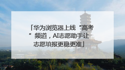 华为浏览器上线“高考”频道，AI志愿助手让志愿填报更稳更准