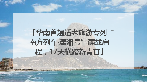 华南首趟适老旅游专列“南方列车·潇湘号”满载启程，17天横跨新青甘