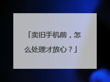 卖旧手机前，怎么处理才放心？