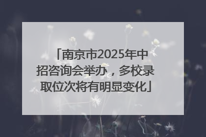 南京市2025年中招咨询会举办，多校录取位次将有明显变化