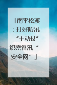 南平松溪：打好防汛“主动仗”织密备汛“安全网”