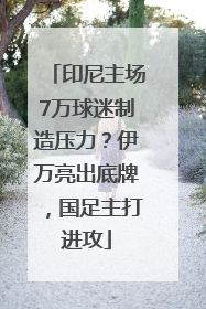 印尼主场7万球迷制造压力？伊万亮出底牌，国足主打进攻