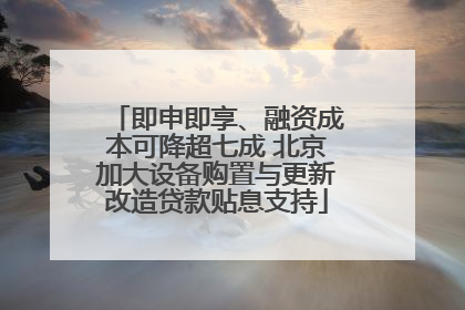 即申即享、融资成本可降超七成 北京加大设备购置与更新改造贷款贴息支持