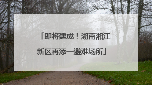 即将建成！湖南湘江新区再添一避难场所