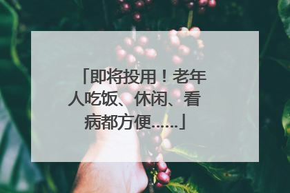 即将投用！老年人吃饭、休闲、看病都方便……