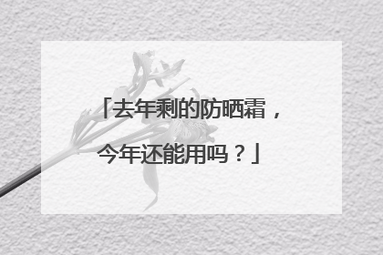 去年剩的防晒霜，今年还能用吗？
