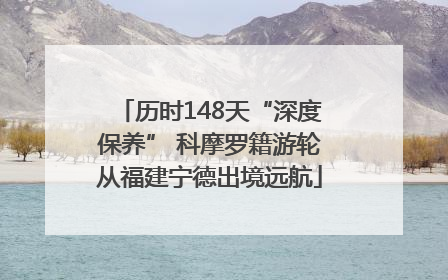 历时148天“深度保养” 科摩罗籍游轮从福建宁德出境远航